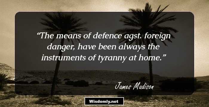 The means of defence agst. foreign danger, have been always the instruments of tyranny at home.