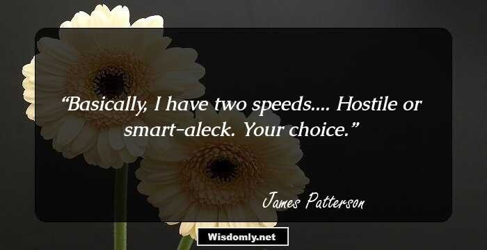 Basically, I have two speeds.... Hostile or smart-aleck. Your choice.