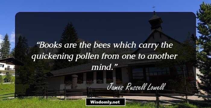 Books are the bees which carry the quickening pollen from one to another mind.