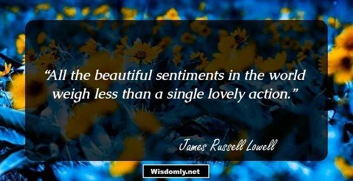 All the beautiful sentiments in the world weigh less than a single lovely action.