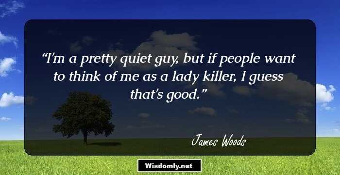 I'm a pretty quiet guy, but if people want to think of me as a lady killer, I guess that's good.