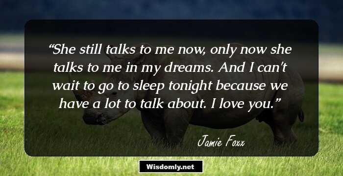 She still talks to me now, only now she talks to me in my dreams. And I can't wait to go to sleep tonight because we have a lot to talk about. I love you.