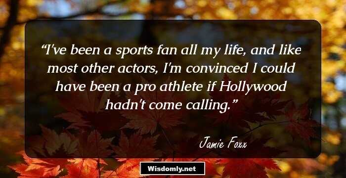 I've been a sports fan all my life, and like most other actors, I'm convinced I could have been a pro athlete if Hollywood hadn't come calling.