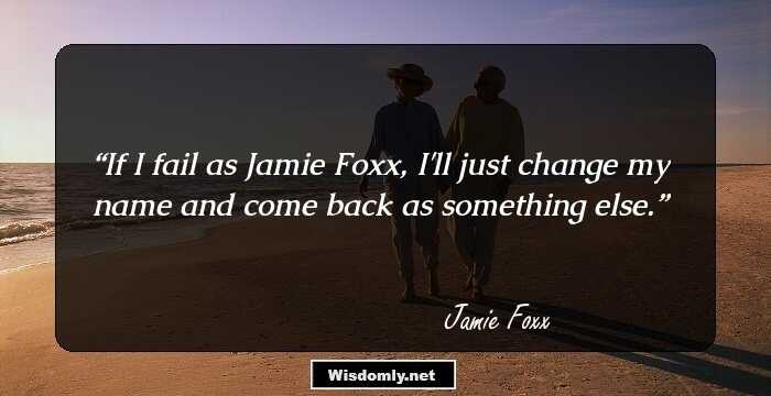 If I fail as Jamie Foxx, I'll just change my name and come back as something else.