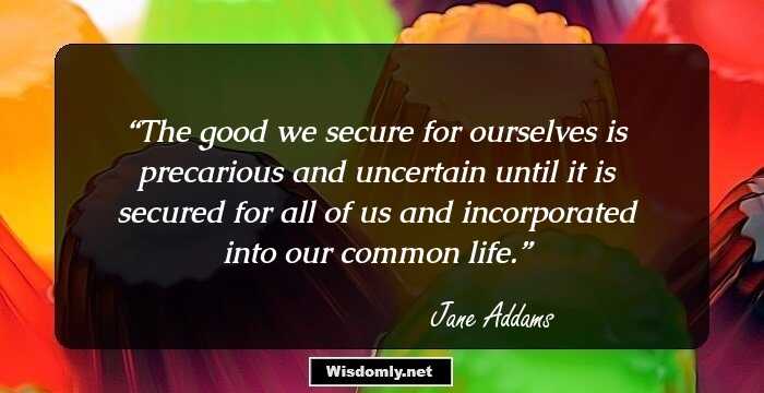 The good we secure for ourselves is precarious and uncertain until it is secured for all of us and incorporated into our common life.