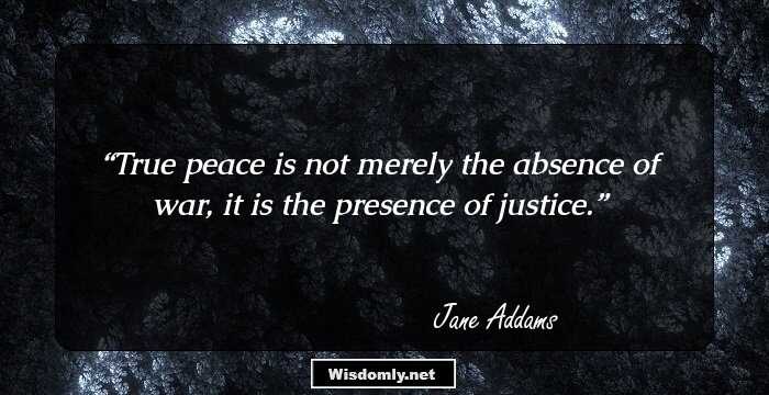 True peace is not merely the absence of war, it is the presence of justice.