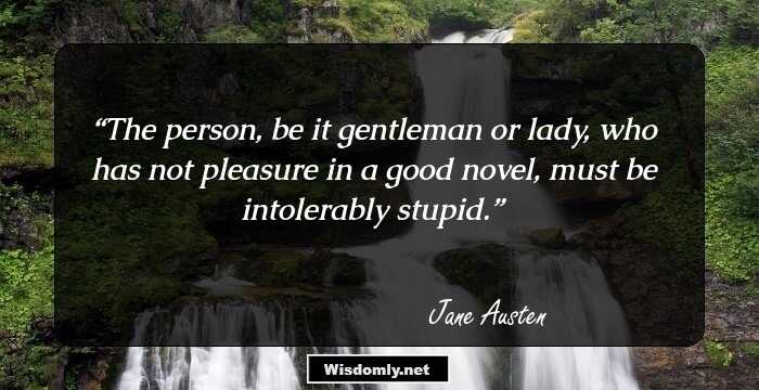 The person, be it gentleman or lady, who has not pleasure in a good novel, must be intolerably stupid.