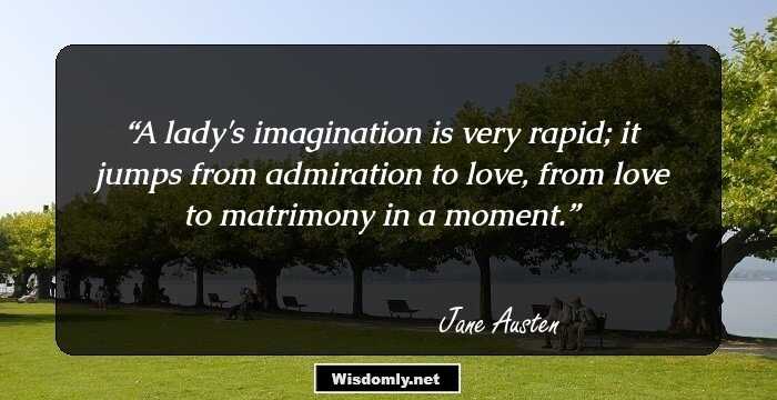 A lady's imagination is very rapid; it jumps from admiration to love, from love to matrimony in a moment.