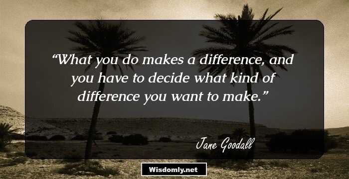 What you do makes a difference, and you have to decide what kind of difference you want to make.