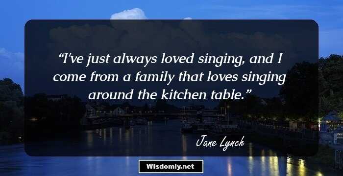 I've just always loved singing, and I come from a family that loves singing around the kitchen table.