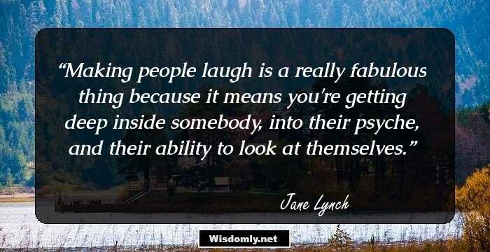 Making people laugh is a really fabulous thing because it means you're getting deep inside somebody, into their psyche, and their ability to look at themselves.