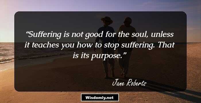 Suffering is not good for the soul, unless it teaches you how to stop suffering. That is its purpose.