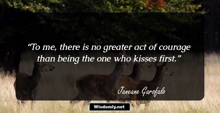 To me, there is no greater act of courage than being the one who kisses first.