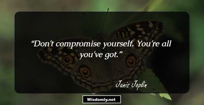 Don't compromise yourself. You're all you've got.