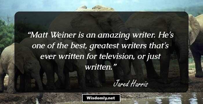 Matt Weiner is an amazing writer. He's one of the best, greatest writers that's ever written for television, or just written.