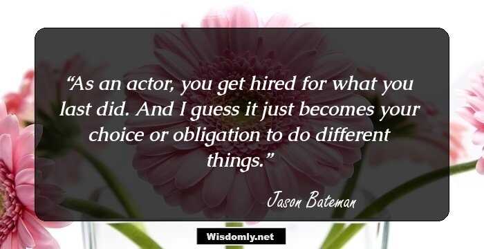 As an actor, you get hired for what you last did. And I guess it just becomes your choice or obligation to do different things.