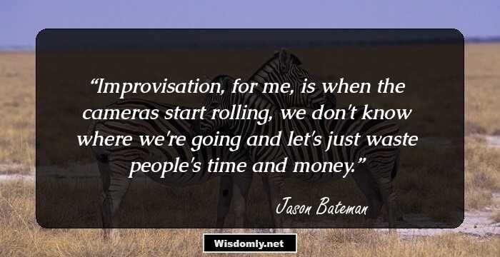 Improvisation, for me, is when the cameras start rolling, we don't know where we're going and let's just waste people's time and money.