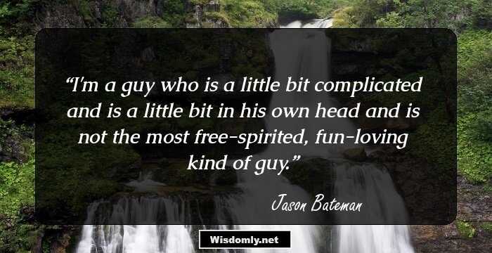 I'm a guy who is a little bit complicated and is a little bit in his own head and is not the most free-spirited, fun-loving kind of guy.