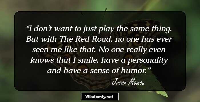 I don't want to just play the same thing. But with The Red Road, no one has ever seen me like that. No one really even knows that I smile, have a personality and have a sense of humor.