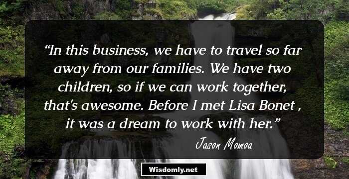 In this business, we have to travel so far away from our families. We have two children, so if we can work together, that's awesome. Before I met Lisa Bonet , it was a dream to work with her.