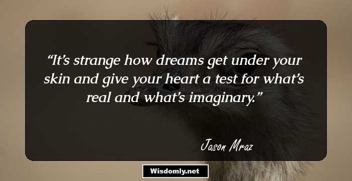 It’s strange how dreams get under your skin and give your heart a test for what’s real and what’s imaginary.