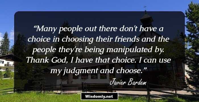 Many people out there don't have a choice in choosing their friends and the people they're being manipulated by. Thank God, I have that choice. I can use my judgment and choose.