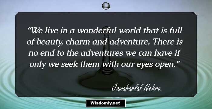 We live in a wonderful world that is full of beauty, charm and adventure. There is no end to the adventures we can have if only we seek them with our eyes open.