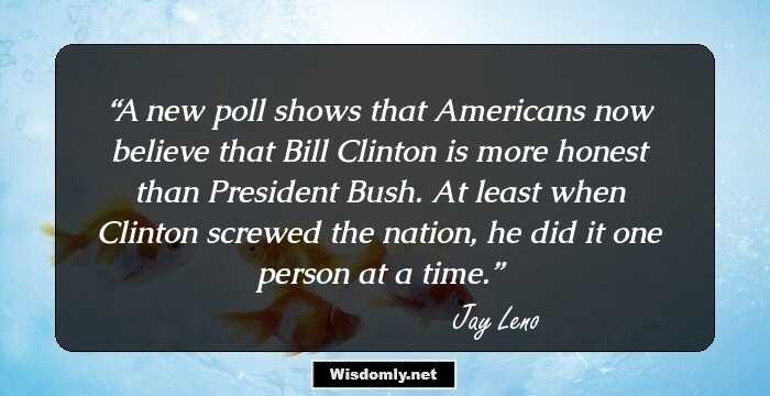 A new poll shows that Americans now believe that Bill Clinton is more honest than President Bush. At least when Clinton screwed the nation, he did it one person at a time.