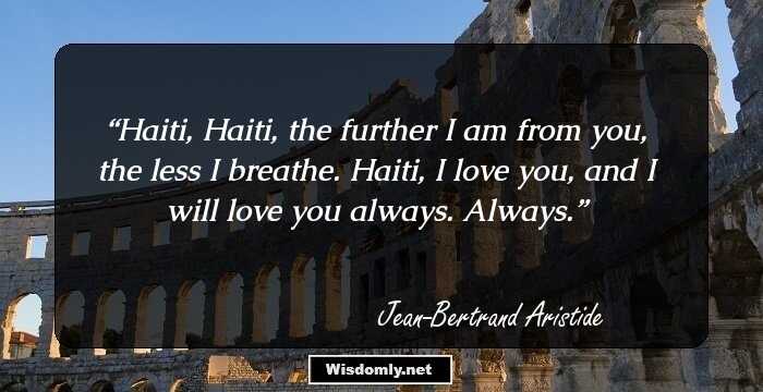 Haiti, Haiti, the further I am from you, the less I breathe. Haiti, I love you, and I will love you always. Always.