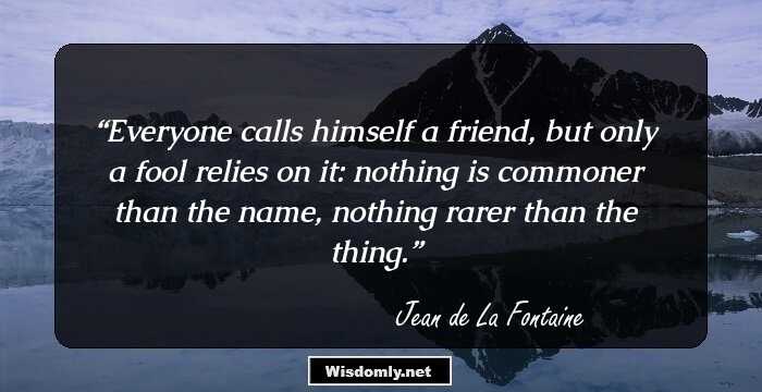 Everyone calls himself a friend, but only a fool relies on it: nothing is commoner than the name, nothing rarer than the thing.