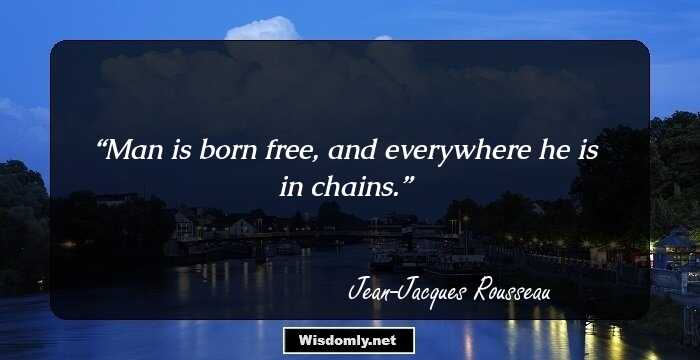 Man is born free, and everywhere he is in chains.