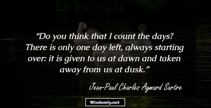 Do you think that I count the days? There is only one day left, always starting over: it is given to us at dawn and taken away from us at dusk.