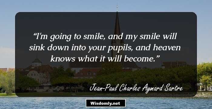 I'm going to smile, and my smile will sink down into your pupils, and heaven knows what it will become.