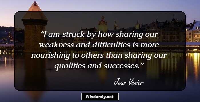 I am struck by how sharing our weakness and difficulties is more nourishing to others than sharing our qualities and successes.