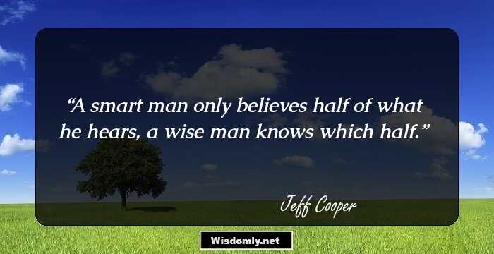 A smart man only believes half of what he hears, a wise man knows which half.