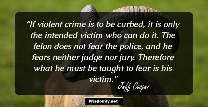 If violent crime is to be curbed, it is only the intended victim who can do it. The felon does not fear the police, and he fears neither judge nor jury. Therefore what he must be taught to fear is his victim.