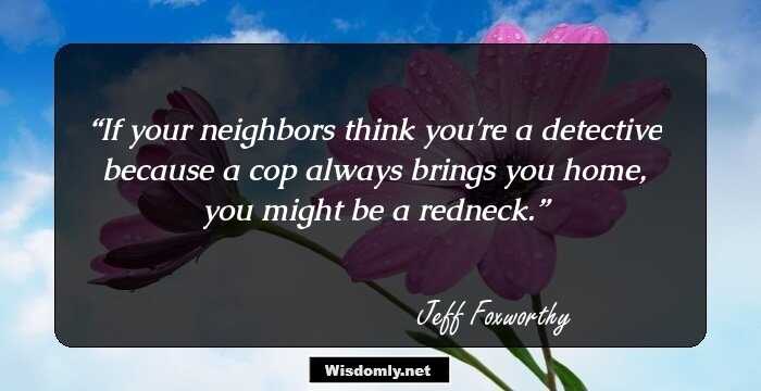 If your neighbors think you're a detective because a cop always brings you home, you might be a redneck.