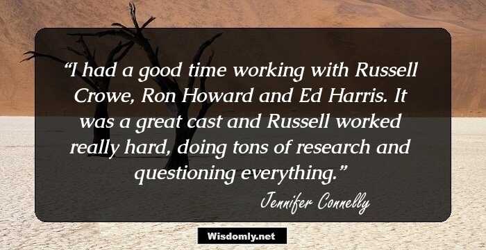 I had a good time working with Russell Crowe, Ron Howard and Ed Harris. It was a great cast and Russell worked really hard, doing tons of research and questioning everything.