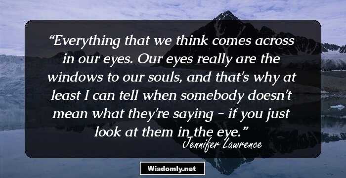 Everything that we think comes across in our eyes. Our eyes really are the windows to our souls, and that's why at least I can tell when somebody doesn't mean what they're saying - if you just look at them in the eye.