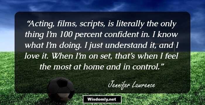 Acting, films, scripts, is literally the only thing I’m 100 percent confident in. I know what I’m doing. I just understand it, and I love it. When I’m on set, that’s when I feel the most at home and in control.