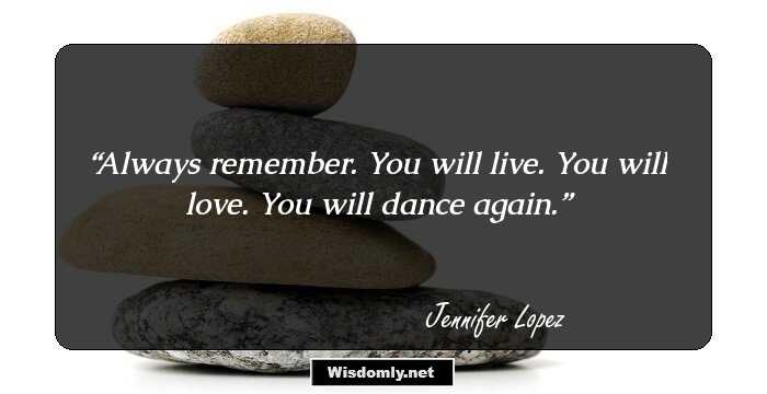 Always remember. You will live. You will love. You will dance again.