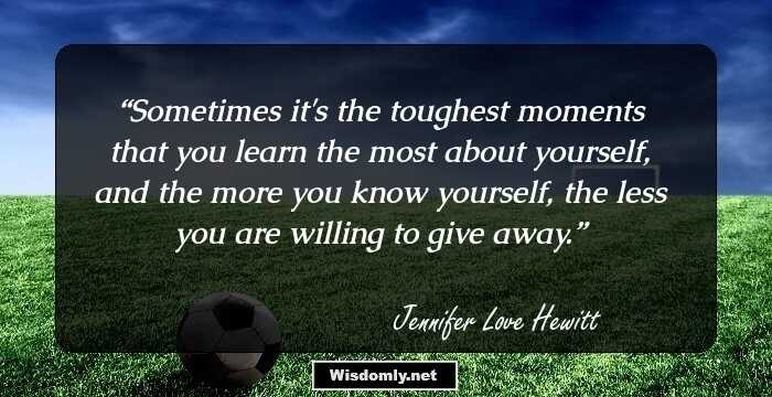 Sometimes it's the toughest moments that you learn the most about yourself, and the more you know yourself, the less you are willing to give away.