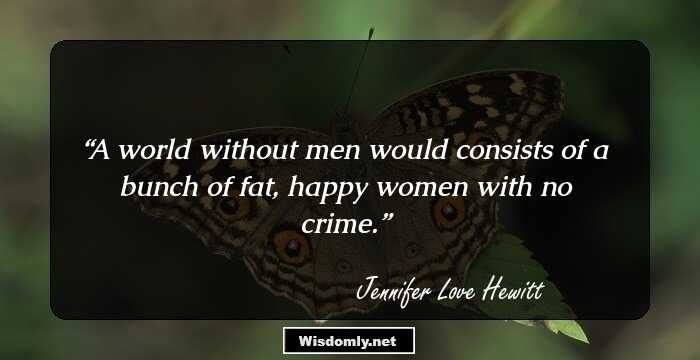 A world without men would consists of a bunch of fat, happy women with no crime.