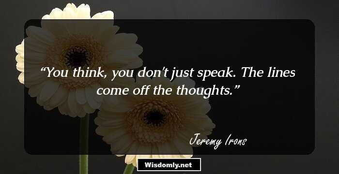 You think, you don't just speak. The lines come off the thoughts.