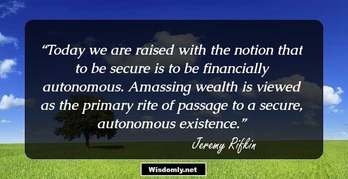 Today we are raised with the notion that to be secure is to be financially autonomous. Amassing wealth is viewed as the primary rite of passage to a secure, autonomous existence.