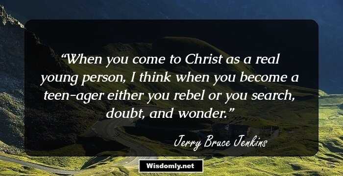 When you come to Christ as a real young person, I think when you become a teen-ager either you rebel or you search, doubt, and wonder.