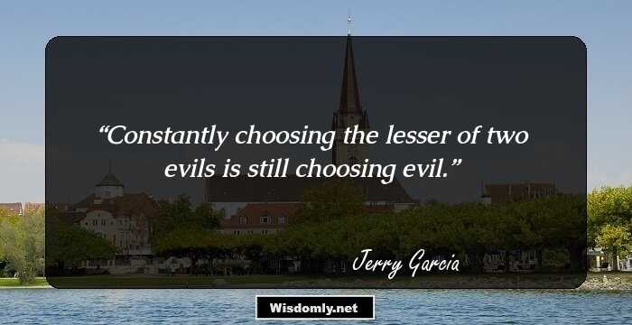 Constantly choosing the lesser of two evils is still choosing evil.