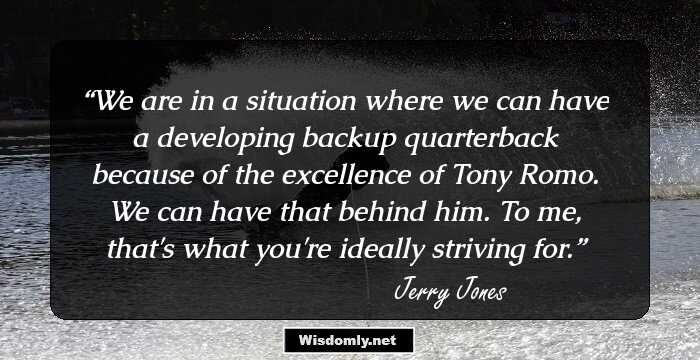 We are in a situation where we can have a developing backup quarterback because of the excellence of Tony Romo. We can have that behind him. To me, that's what you're ideally striving for.