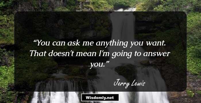 You can ask me anything you want. That doesn't mean I'm going to answer you.