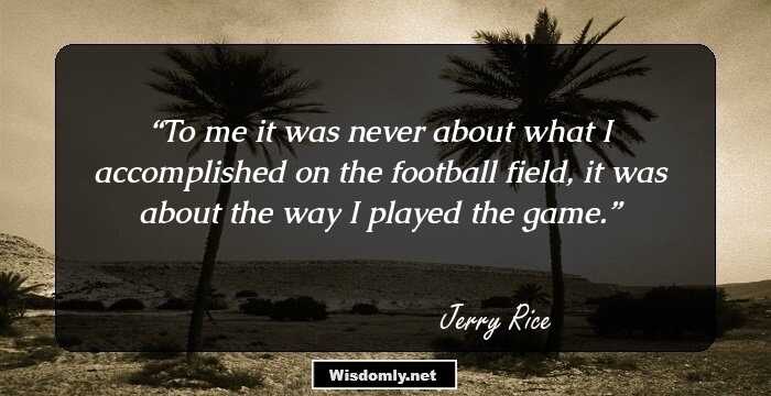 To me it was never about what I accomplished on the football field, it was about the way I played the game.